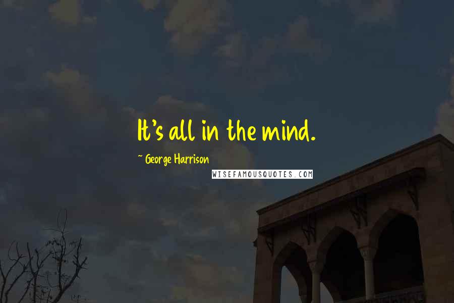 George Harrison Quotes: It's all in the mind.