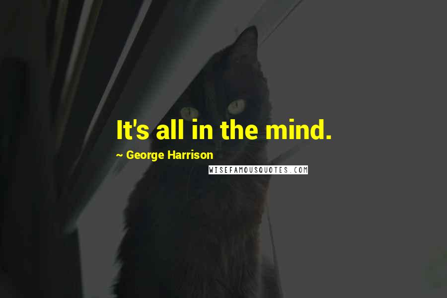 George Harrison Quotes: It's all in the mind.