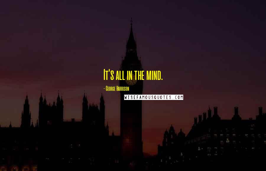 George Harrison Quotes: It's all in the mind.
