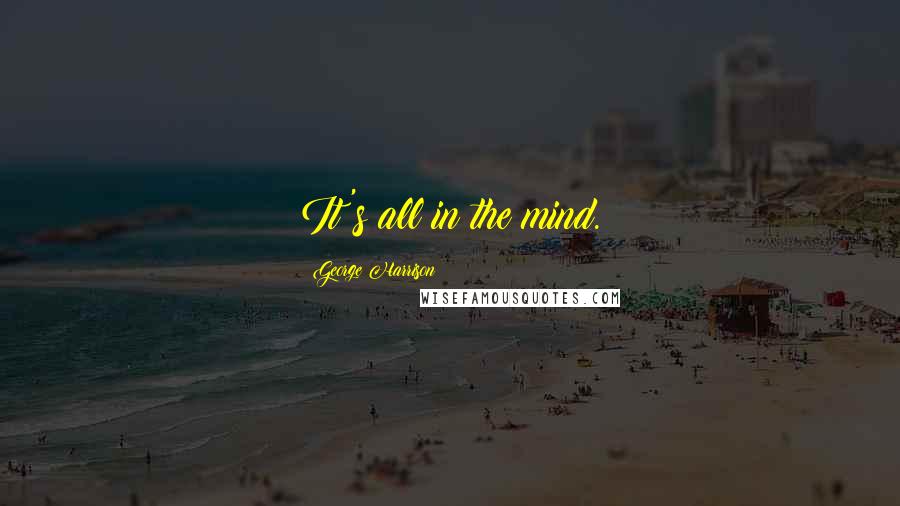 George Harrison Quotes: It's all in the mind.