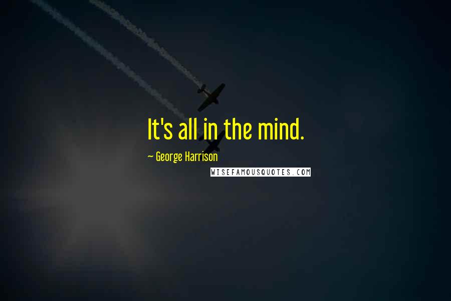 George Harrison Quotes: It's all in the mind.