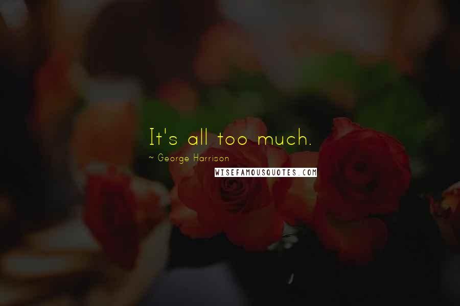 George Harrison Quotes: It's all too much.
