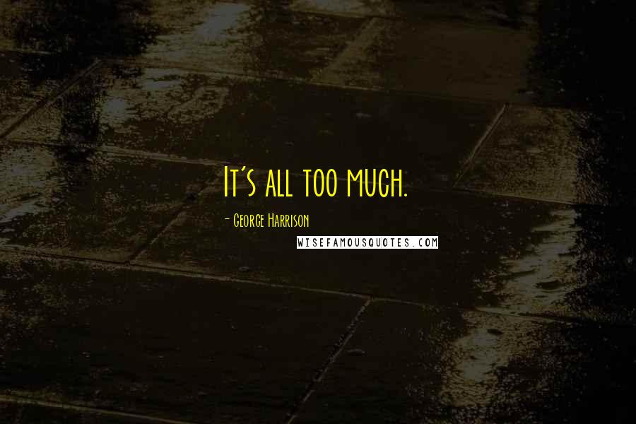 George Harrison Quotes: It's all too much.
