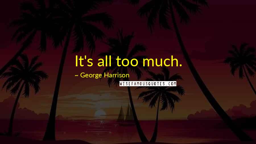 George Harrison Quotes: It's all too much.