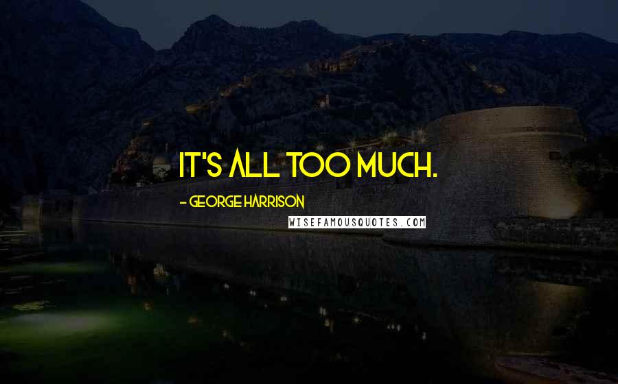 George Harrison Quotes: It's all too much.