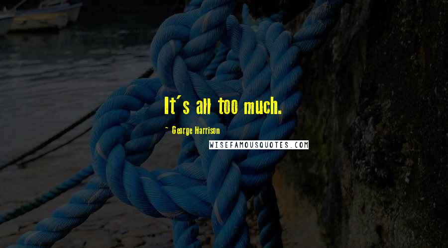 George Harrison Quotes: It's all too much.