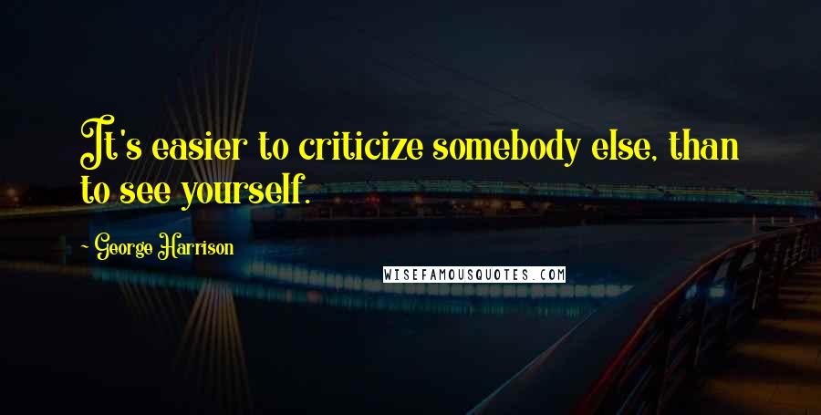 George Harrison Quotes: It's easier to criticize somebody else, than to see yourself.