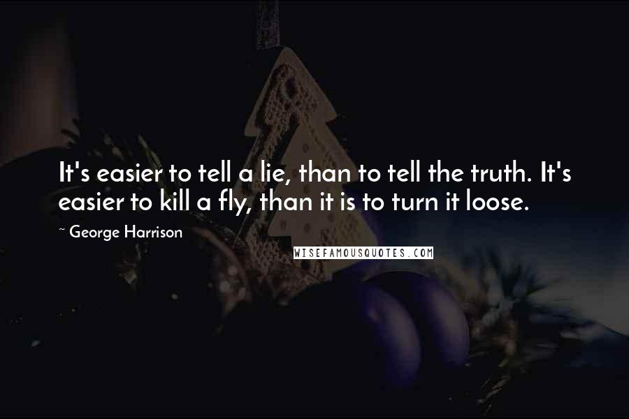 George Harrison Quotes: It's easier to tell a lie, than to tell the truth. It's easier to kill a fly, than it is to turn it loose.