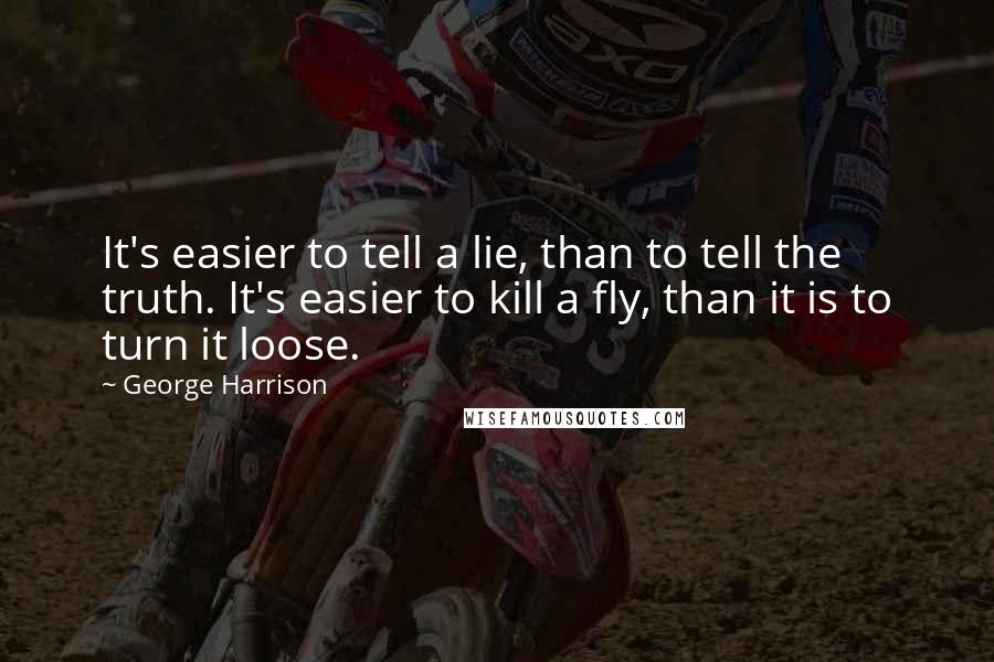George Harrison Quotes: It's easier to tell a lie, than to tell the truth. It's easier to kill a fly, than it is to turn it loose.