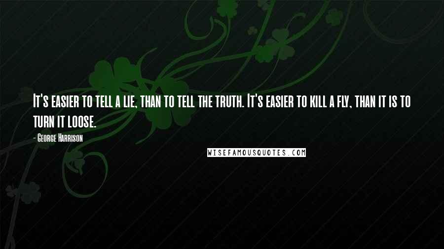 George Harrison Quotes: It's easier to tell a lie, than to tell the truth. It's easier to kill a fly, than it is to turn it loose.