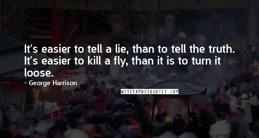 George Harrison Quotes: It's easier to tell a lie, than to tell the truth. It's easier to kill a fly, than it is to turn it loose.