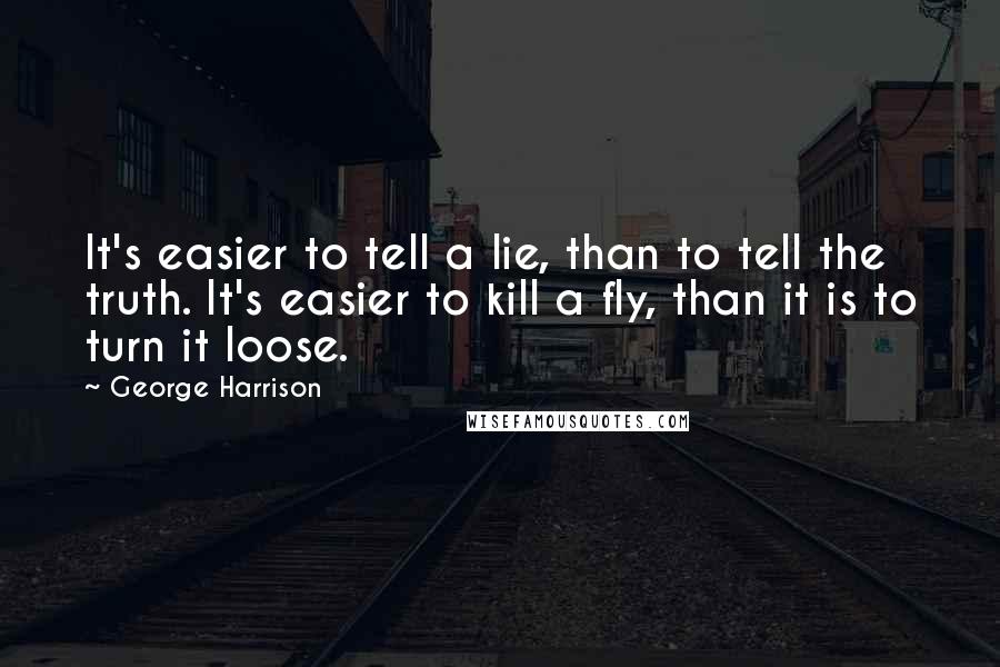 George Harrison Quotes: It's easier to tell a lie, than to tell the truth. It's easier to kill a fly, than it is to turn it loose.