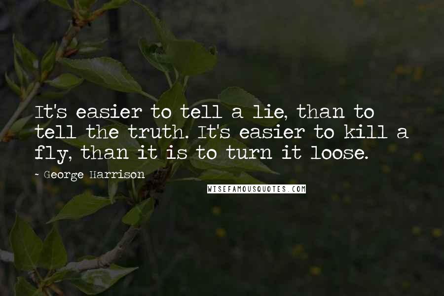 George Harrison Quotes: It's easier to tell a lie, than to tell the truth. It's easier to kill a fly, than it is to turn it loose.