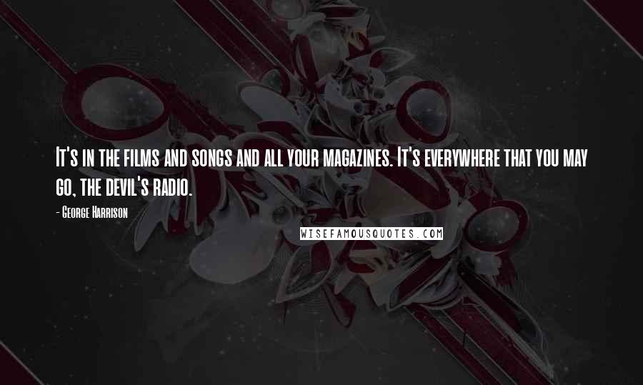 George Harrison Quotes: It's in the films and songs and all your magazines. It's everywhere that you may go, the devil's radio.