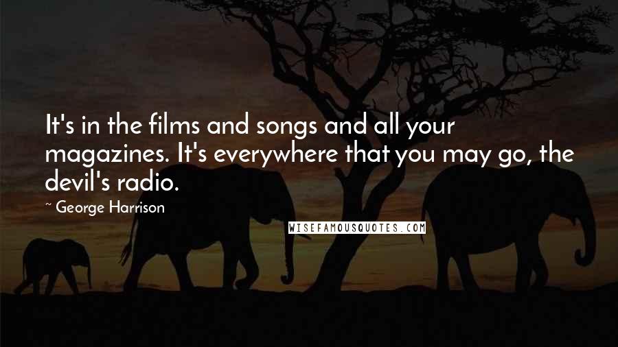 George Harrison Quotes: It's in the films and songs and all your magazines. It's everywhere that you may go, the devil's radio.