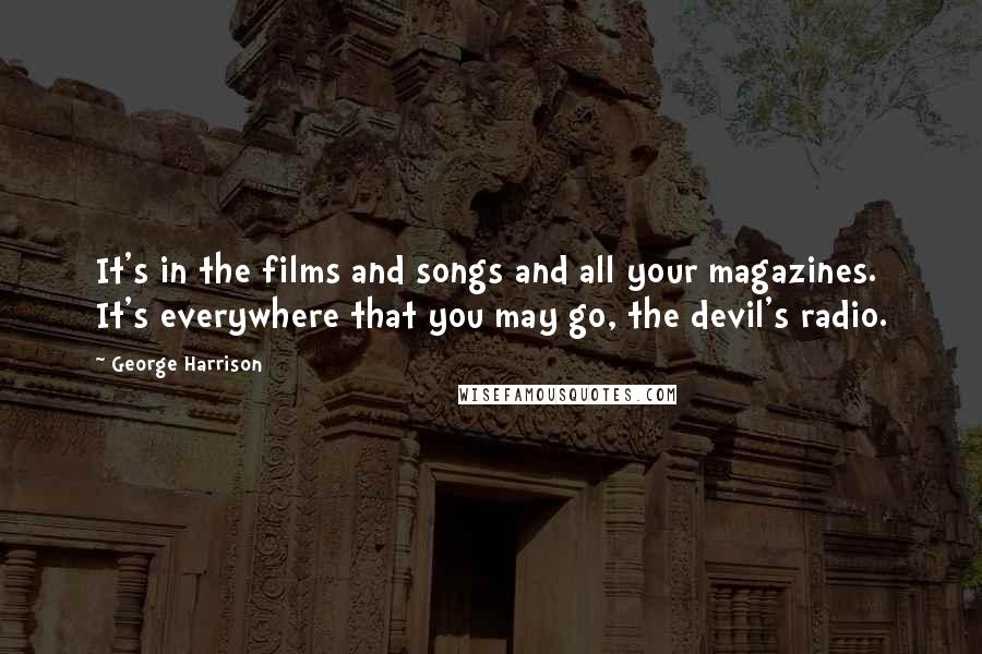 George Harrison Quotes: It's in the films and songs and all your magazines. It's everywhere that you may go, the devil's radio.