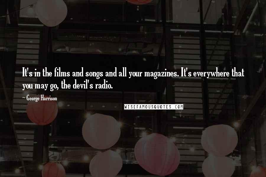George Harrison Quotes: It's in the films and songs and all your magazines. It's everywhere that you may go, the devil's radio.