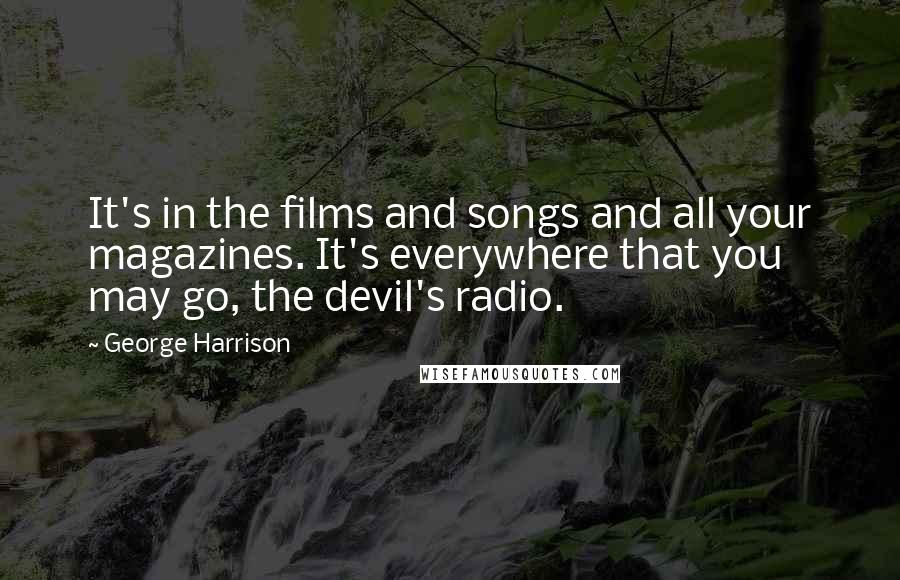 George Harrison Quotes: It's in the films and songs and all your magazines. It's everywhere that you may go, the devil's radio.