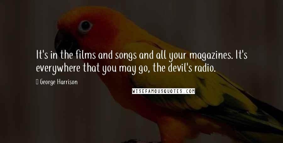 George Harrison Quotes: It's in the films and songs and all your magazines. It's everywhere that you may go, the devil's radio.