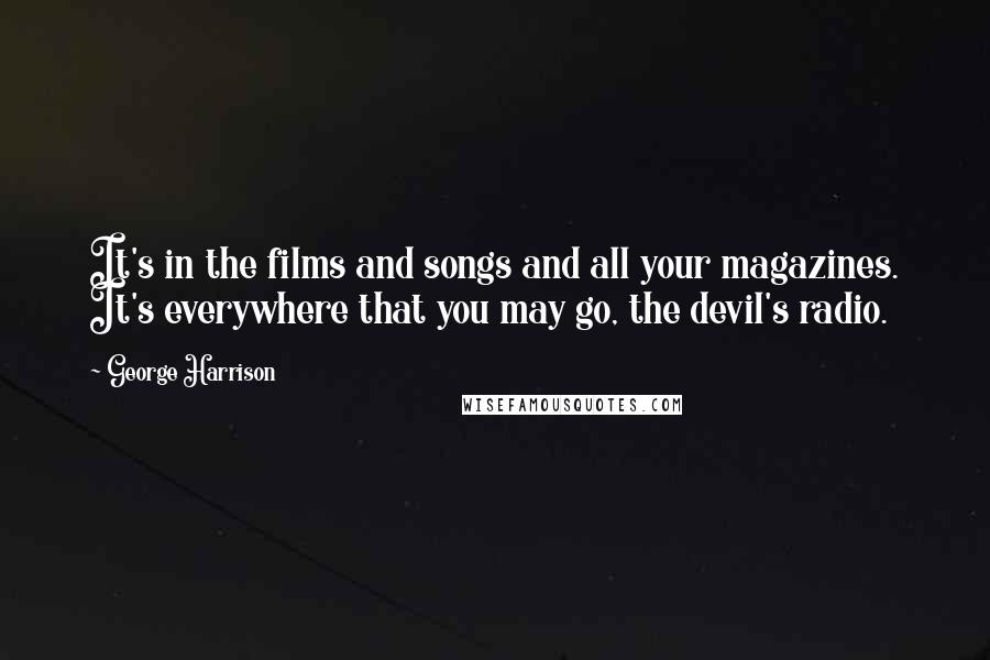 George Harrison Quotes: It's in the films and songs and all your magazines. It's everywhere that you may go, the devil's radio.