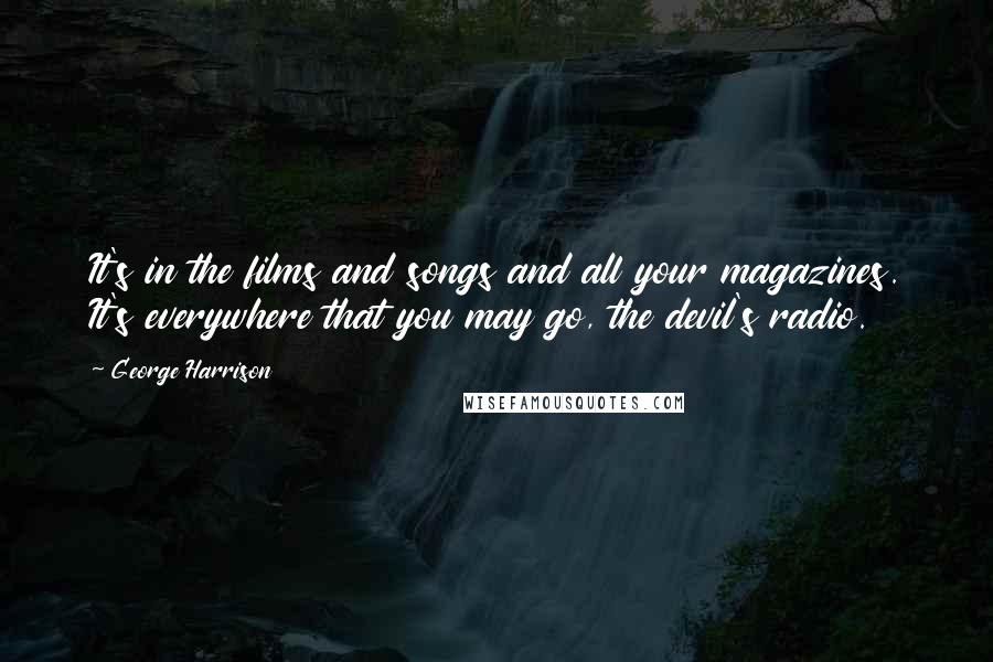 George Harrison Quotes: It's in the films and songs and all your magazines. It's everywhere that you may go, the devil's radio.