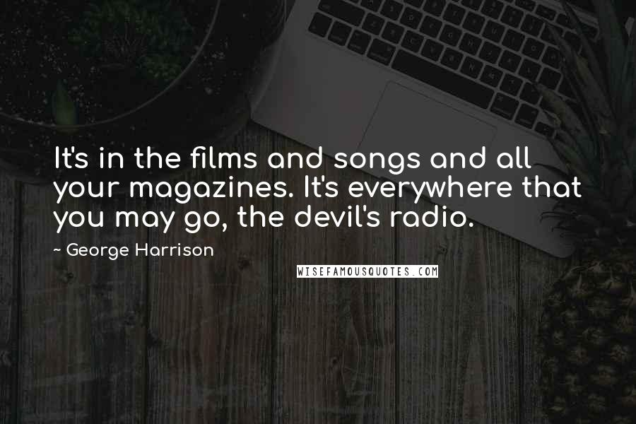 George Harrison Quotes: It's in the films and songs and all your magazines. It's everywhere that you may go, the devil's radio.