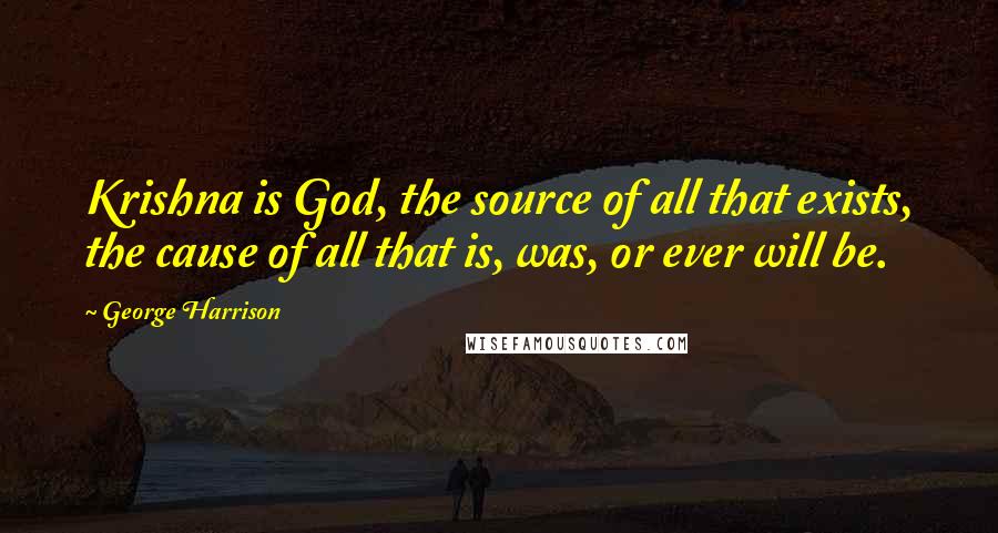 George Harrison Quotes: Krishna is God, the source of all that exists, the cause of all that is, was, or ever will be.