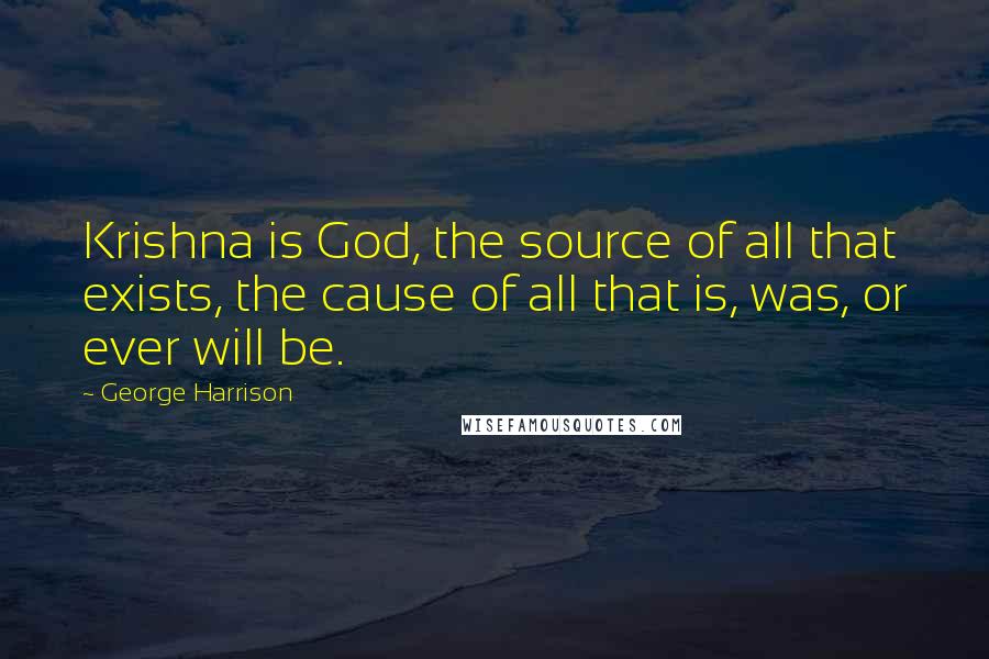 George Harrison Quotes: Krishna is God, the source of all that exists, the cause of all that is, was, or ever will be.