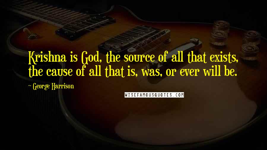 George Harrison Quotes: Krishna is God, the source of all that exists, the cause of all that is, was, or ever will be.