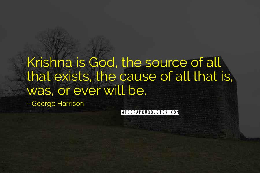 George Harrison Quotes: Krishna is God, the source of all that exists, the cause of all that is, was, or ever will be.