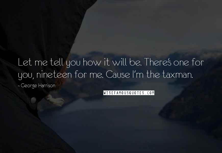George Harrison Quotes: Let me tell you how it will be. There's one for you, nineteen for me. Cause I'm the taxman.