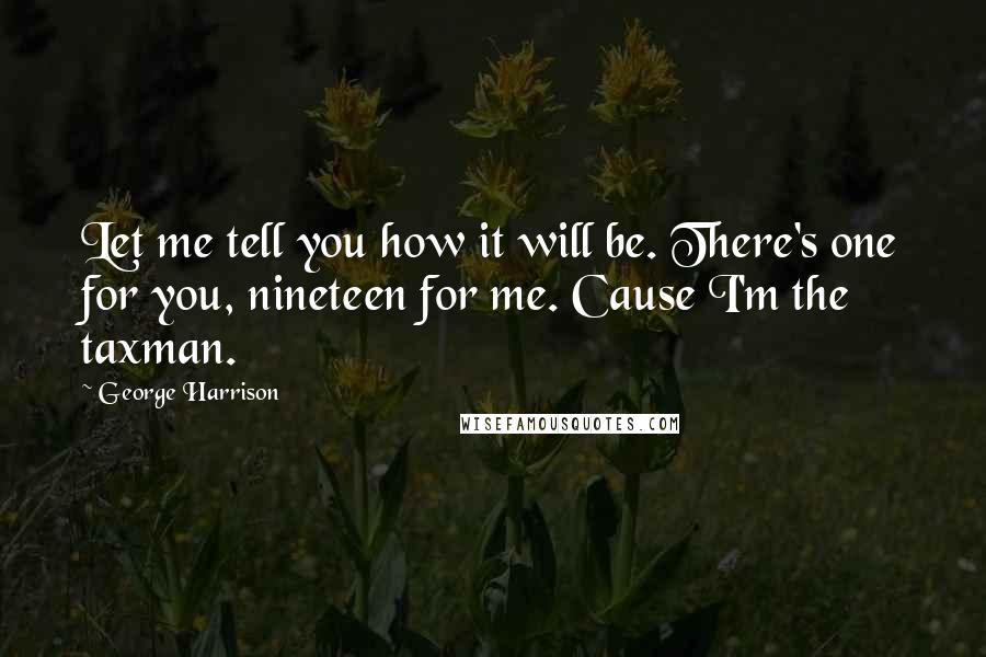 George Harrison Quotes: Let me tell you how it will be. There's one for you, nineteen for me. Cause I'm the taxman.