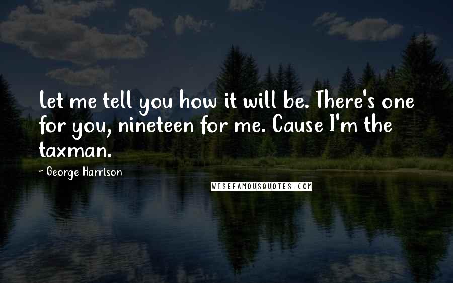 George Harrison Quotes: Let me tell you how it will be. There's one for you, nineteen for me. Cause I'm the taxman.