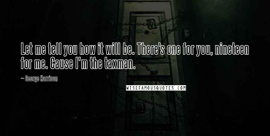 George Harrison Quotes: Let me tell you how it will be. There's one for you, nineteen for me. Cause I'm the taxman.