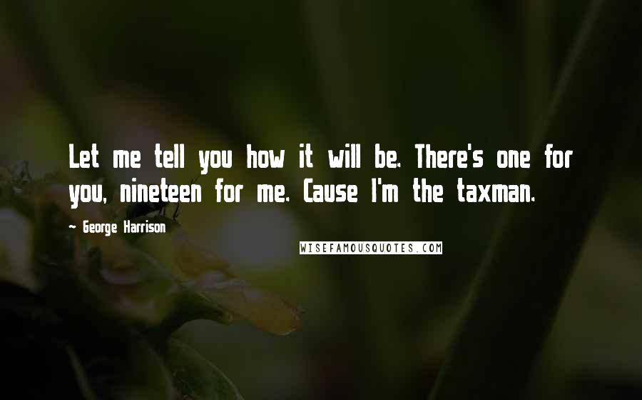 George Harrison Quotes: Let me tell you how it will be. There's one for you, nineteen for me. Cause I'm the taxman.