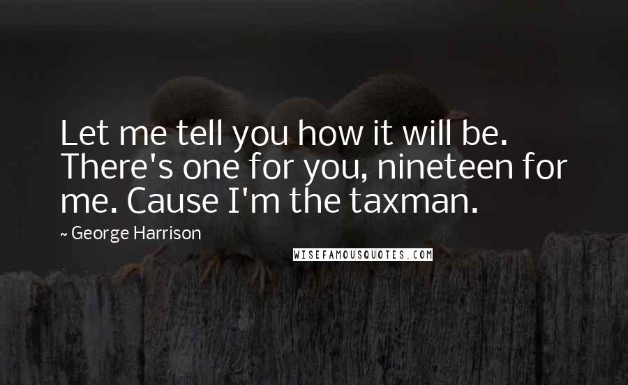 George Harrison Quotes: Let me tell you how it will be. There's one for you, nineteen for me. Cause I'm the taxman.