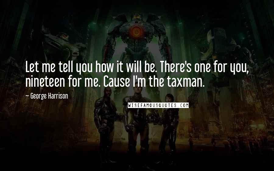 George Harrison Quotes: Let me tell you how it will be. There's one for you, nineteen for me. Cause I'm the taxman.