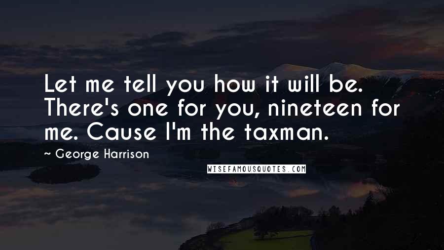 George Harrison Quotes: Let me tell you how it will be. There's one for you, nineteen for me. Cause I'm the taxman.