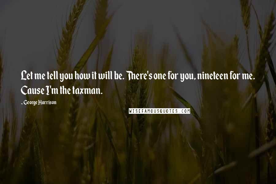 George Harrison Quotes: Let me tell you how it will be. There's one for you, nineteen for me. Cause I'm the taxman.