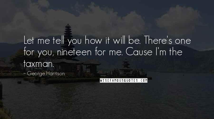 George Harrison Quotes: Let me tell you how it will be. There's one for you, nineteen for me. Cause I'm the taxman.