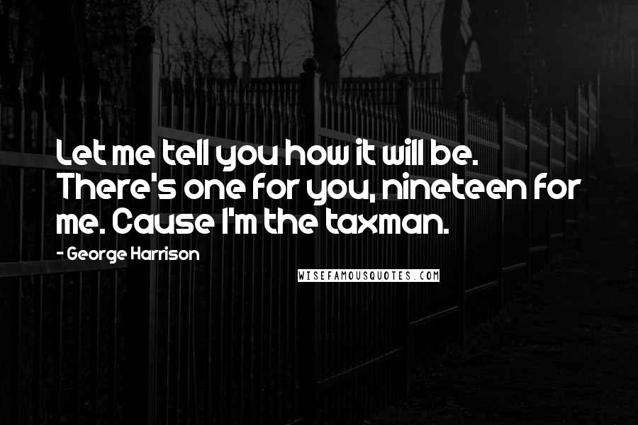 George Harrison Quotes: Let me tell you how it will be. There's one for you, nineteen for me. Cause I'm the taxman.