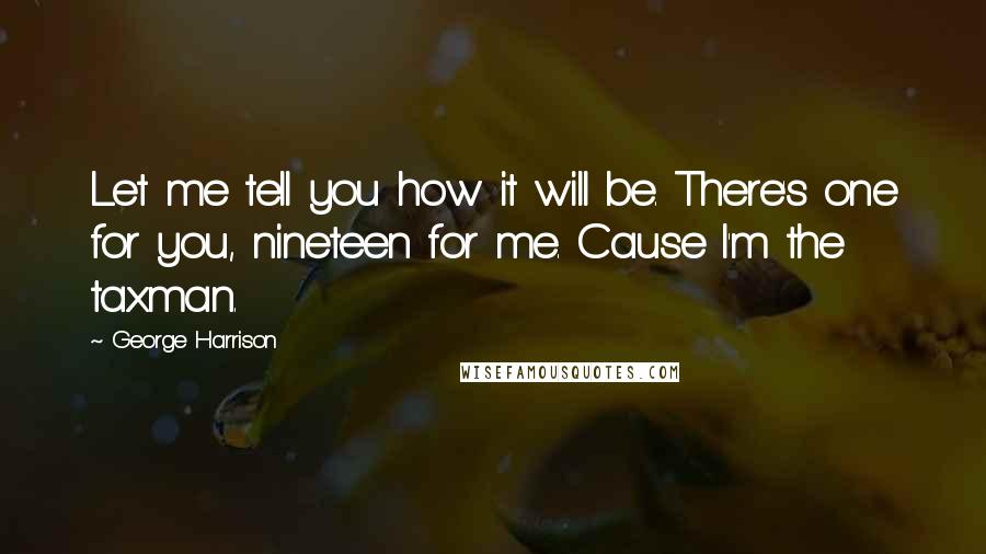 George Harrison Quotes: Let me tell you how it will be. There's one for you, nineteen for me. Cause I'm the taxman.