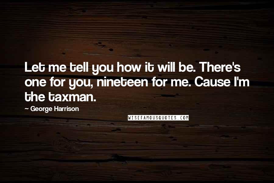 George Harrison Quotes: Let me tell you how it will be. There's one for you, nineteen for me. Cause I'm the taxman.