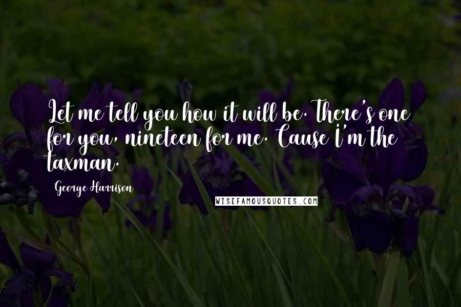 George Harrison Quotes: Let me tell you how it will be. There's one for you, nineteen for me. Cause I'm the taxman.