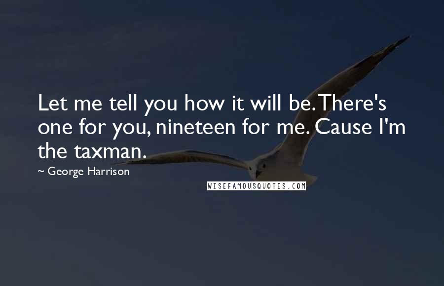 George Harrison Quotes: Let me tell you how it will be. There's one for you, nineteen for me. Cause I'm the taxman.