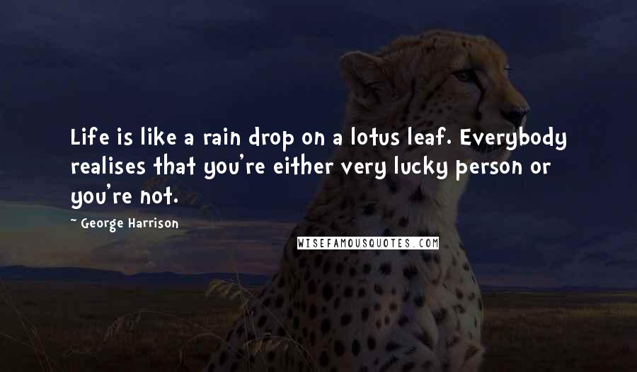 George Harrison Quotes: Life is like a rain drop on a lotus leaf. Everybody realises that you're either very lucky person or you're not.