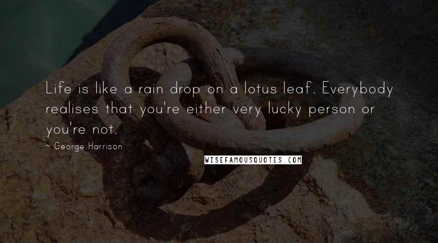 George Harrison Quotes: Life is like a rain drop on a lotus leaf. Everybody realises that you're either very lucky person or you're not.