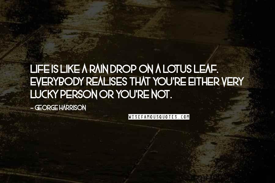 George Harrison Quotes: Life is like a rain drop on a lotus leaf. Everybody realises that you're either very lucky person or you're not.