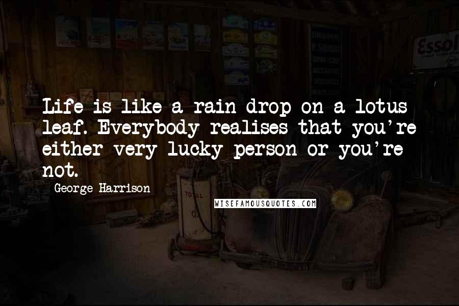 George Harrison Quotes: Life is like a rain drop on a lotus leaf. Everybody realises that you're either very lucky person or you're not.