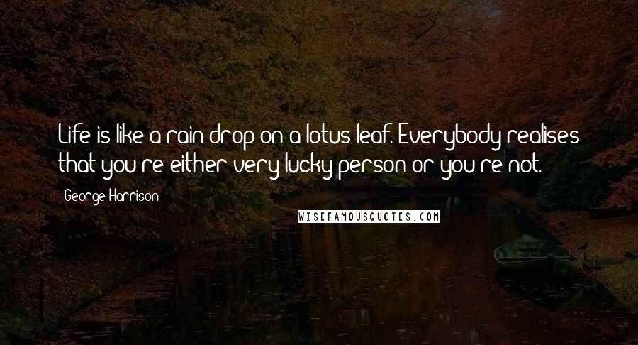 George Harrison Quotes: Life is like a rain drop on a lotus leaf. Everybody realises that you're either very lucky person or you're not.